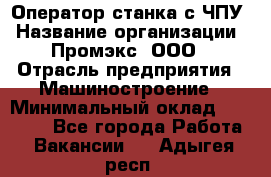 Оператор станка с ЧПУ › Название организации ­ Промэкс, ООО › Отрасль предприятия ­ Машиностроение › Минимальный оклад ­ 70 000 - Все города Работа » Вакансии   . Адыгея респ.